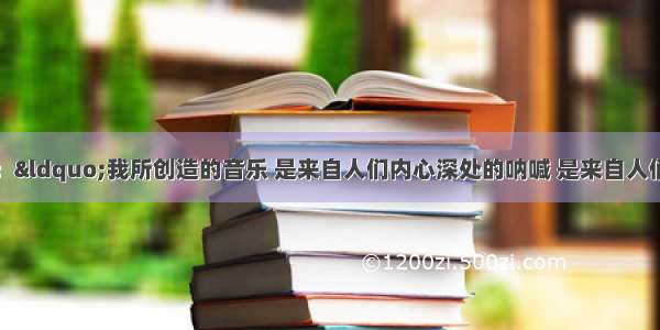 某作曲家声称：“我所创造的音乐 是来自人们内心深处的呐喊 是来自人们灵魂底脚的律