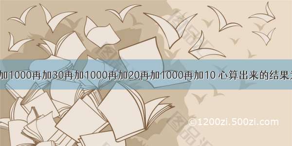1000加40再加1000再加30再加1000再加20再加1000再加10 心算出来的结果为什么和计