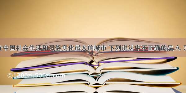 上海是近代中国社会生活和习俗变化最大的城市 下列说法中不正确的是 A. 洋务派创立