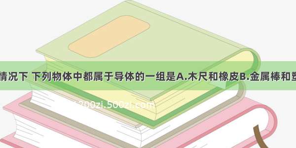 单选题通常情况下 下列物体中都属于导体的一组是A.木尺和橡皮B.金属棒和塑料尺C.钢尺