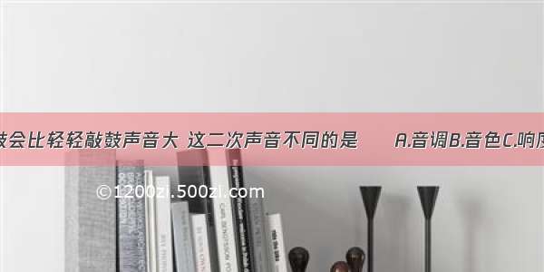 用力敲鼓会比轻轻敲鼓声音大 这二次声音不同的是     A.音调B.音色C.响度D.频率