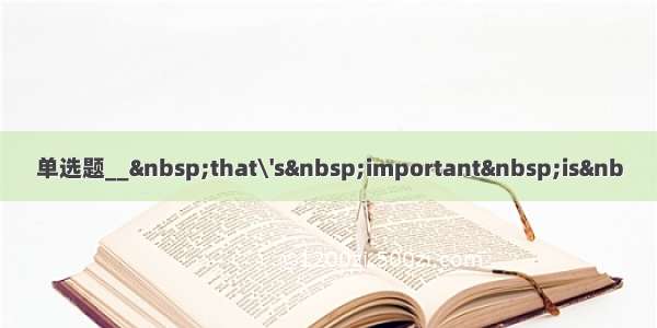 单选题__ that\'s important is&nb