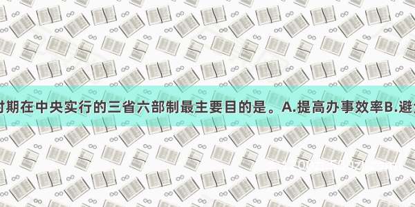 单选题隋唐时期在中央实行的三省六部制最主要目的是。A.提高办事效率B.避免权臣独揽大