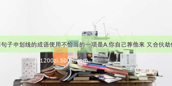 单选题下列句子中划线的成语使用不恰当的一项是A.你自己荐他来 又合伙劫他去 闹得沸