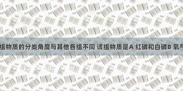 下列有一组物质的分类角度与其他各组不同 该组物质是A 红磷和白磷B 氧气和溴气C 