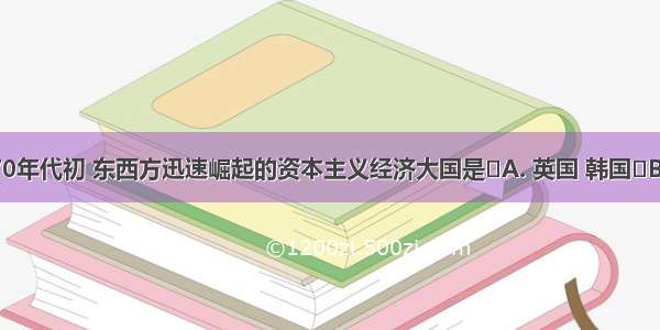 20世纪70年代初 东西方迅速崛起的资本主义经济大国是A. 英国 韩国B. 法国 日