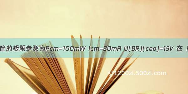 某一晶体管的极限参数为Pcm=100mW Icm=20mA U(BR)(ceo)=15V 在（）情况