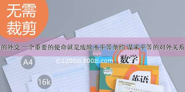 近现代中国的外交 一个重要的使命就是废除不平等条约 谋求平等的对外关系。中国政府