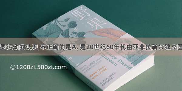 下列对不结盟运动的认识 不正确的是A. 是20世纪60年代由亚非拉新兴独立国家建立的国