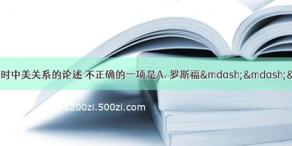 下列有关美国总统在位时中美关系的论述 不正确的一项是A. 罗斯福&mdash;&mdash;&mdash;中美同为反法