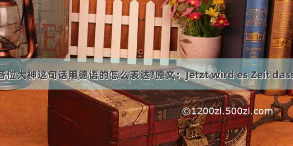 请问各位大神这句话用德语的怎么表达?原文：Jetzt wird es Zeit dass sie e