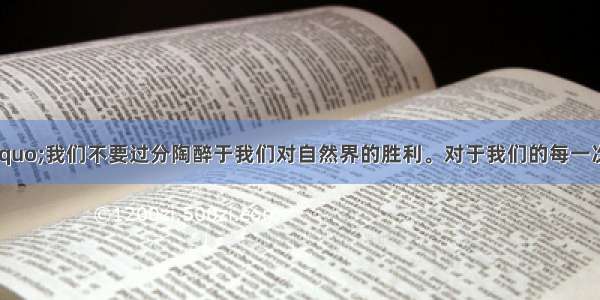 恩格斯说：“我们不要过分陶醉于我们对自然界的胜利。对于我们的每一次胜利 自然界都