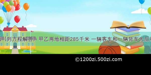 一道数学题（列方程解答）甲乙两地相距285千米 一辆客车和一辆货车先后从两地出发 