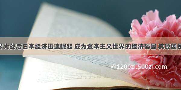 第二次世界大战后日本经济迅速崛起 成为资本主义世界的经济强国 其原因是多方面的 