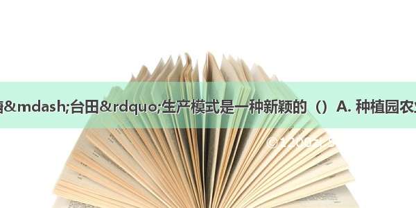 辛店洼的“鱼塘—台田”生产模式是一种新颖的（）A. 种植园农业B. 商品粮基地农业C.