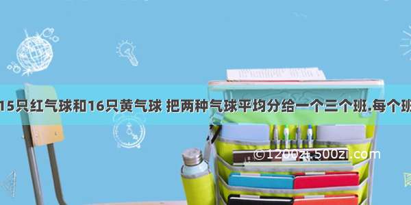 幼儿园买来15只红气球和16只黄气球 把两种气球平均分给一个三个班.每个班分几只红气