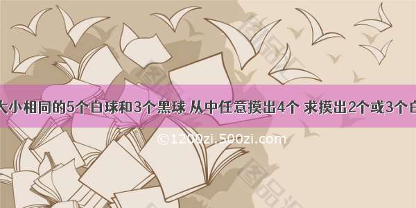 1．袋中有大小相同的5个白球和3个黑球 从中任意摸出4个 求摸出2个或3个白球的概率．