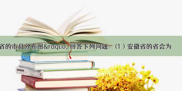 读“安徽省的市县分布图” 回答下列问题。(1）安徽省的省会为＿＿＿＿ 其服务范围为