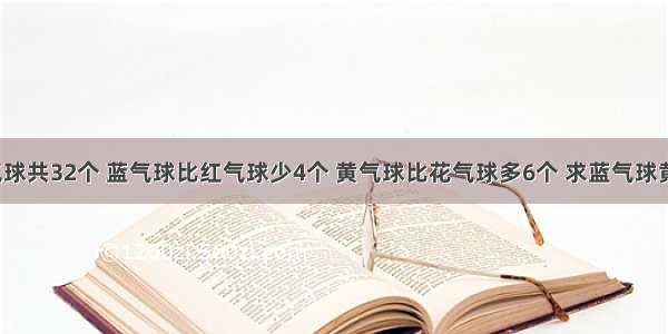 红气球和花气球共32个 蓝气球比红气球少4个 黄气球比花气球多6个 求蓝气球黄气球共多少?