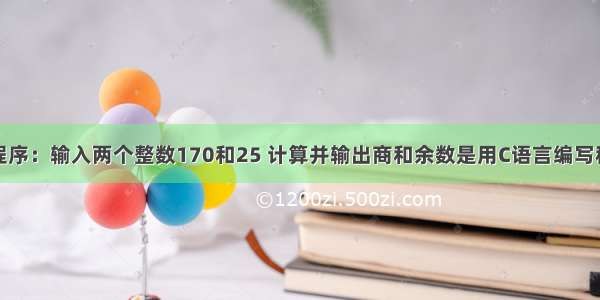 编写程序：输入两个整数170和25 计算并输出商和余数是用C语言编写程序的