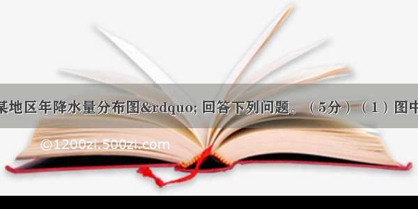 读图“我国某地区年降水量分布图” 回答下列问题。（5分）（1）图中等降水量线数值递