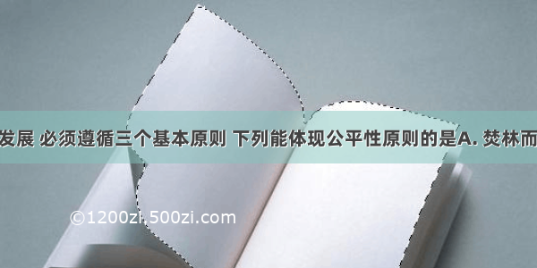 实现持续发展 必须遵循三个基本原则 下列能体现公平性原则的是A. 焚林而猎B. 国际