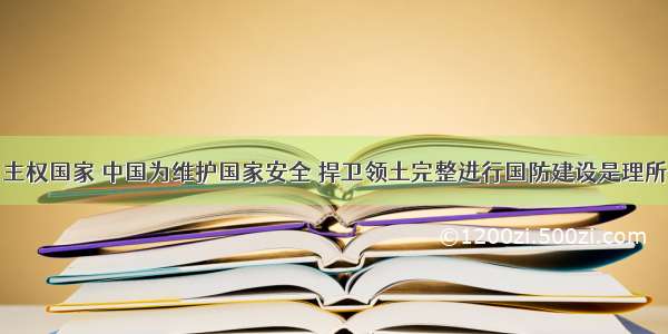 单选题作为主权国家 中国为维护国家安全 捍卫领土完整进行国防建设是理所当然的。这