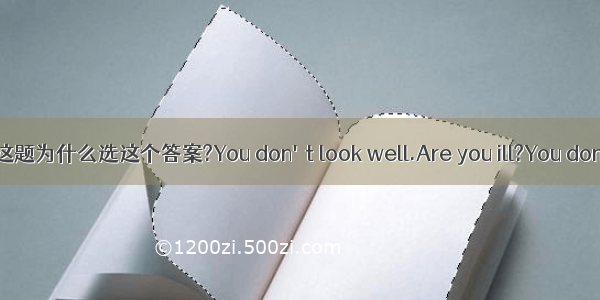 这题为什么选这个答案?You don't look well.Are you ill?You don