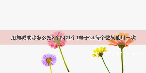 用加减乘除怎么把3个5和1个1等于24每个数只能用一次