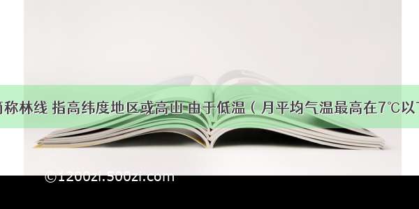 森林界限简称林线 指高纬度地区或高山 由于低温（月平均气温最高在7℃以下）和风及