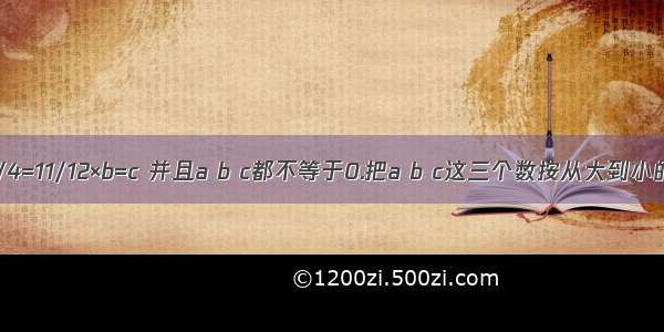 已知a×3/4=11/12×b=c 并且a b c都不等于0.把a b c这三个数按从大到小的顺序排