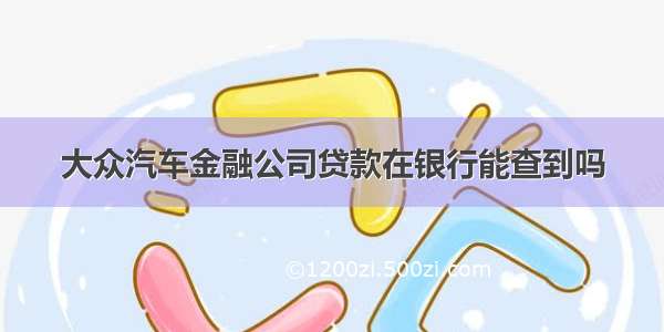 大众汽车金融公司贷款在银行能查到吗