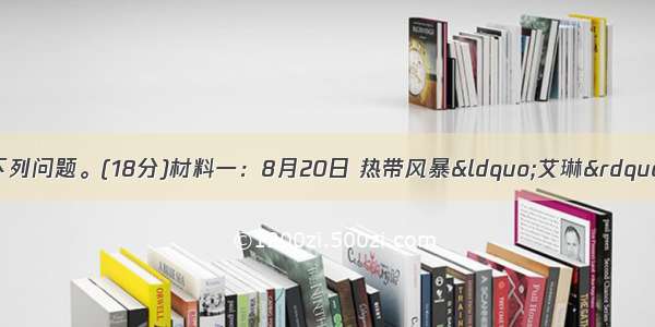 根据材料 回答下列问题。(18分)材料一：8月20日 热带风暴“艾琳”生成。8月22