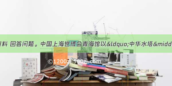 阅读青海省的图文资料 回答问题。中国上海世博会青海馆以&ldquo;中华水塔&middot;三江源&rdquo;