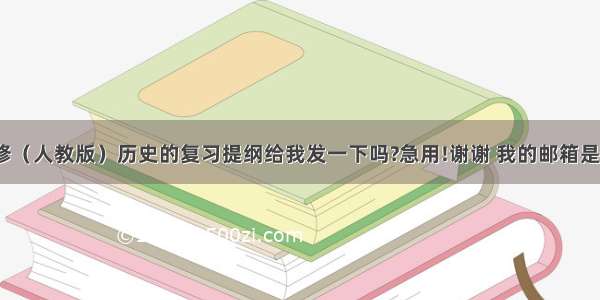 您能把高一必修（人教版）历史的复习提纲给我发一下吗?急用!谢谢 我的邮箱是xjaltbrjpyz@1