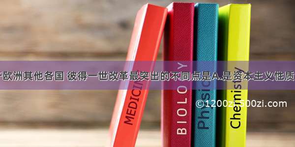 单选题相对于欧洲其他各国 彼得一世改革最突出的不同点是A.是资本主义性质的改革B.向西