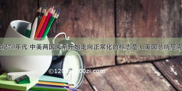 单选题20世纪70年代 中美两国关系开始走向正常化的标志是A.美国总统尼克松访华B.美