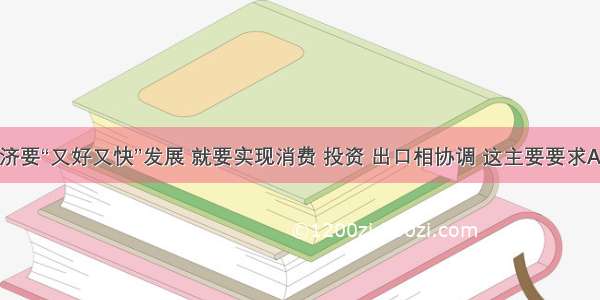 单选题经济要“又好又快”发展 就要实现消费 投资 出口相协调 这主要要求A.增加积累