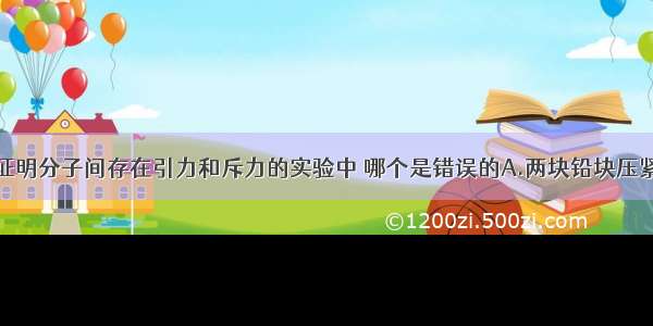 单选题下面证明分子间存在引力和斥力的实验中 哪个是错误的A.两块铅块压紧以后能连成