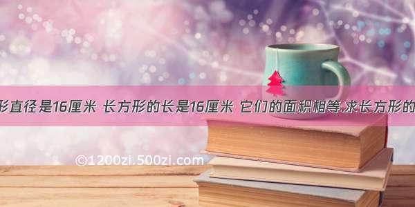 圆形直径是16厘米 长方形的长是16厘米 它们的面积相等.求长方形的宽.