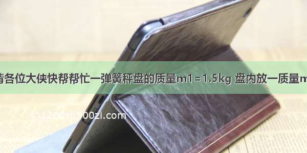 一道物理题目 请各位大侠快帮帮忙一弹簧秤盘的质量m1=1.5kg 盘内放一质量m2=10.5kg的物