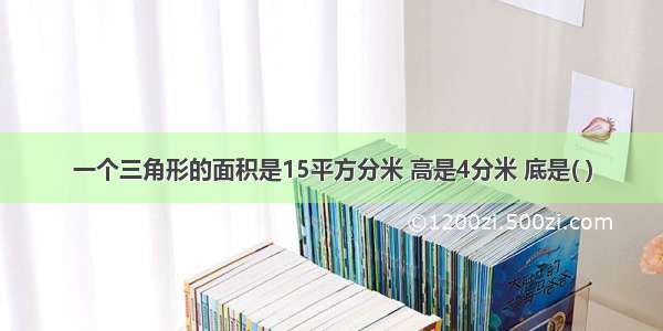 一个三角形的面积是15平方分米 高是4分米 底是( )