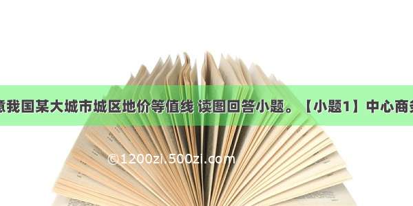 下图示意我国某大城市城区地价等值线 读图回答小题。【小题1】中心商务区最有