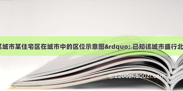 读“我国某城市某住宅区在城市中的区位示意图” 已知该城市盛行北风 回答下列问题。