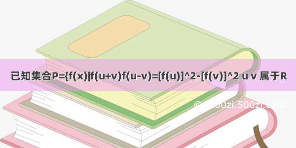 已知集合P={f(x)|f(u+v)f(u-v)=[f(u)]^2-[f(v)]^2 u v 属于R