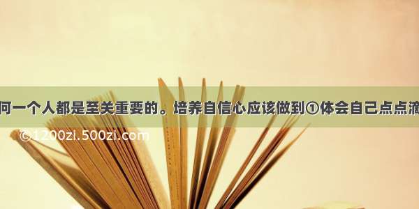 自信对于任何一个人都是至关重要的。培养自信心应该做到①体会自己点点滴滴的进步 学