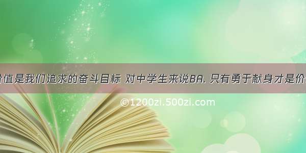 实现人生价值是我们追求的奋斗目标 对中学生来说BA. 只有勇于献身才是价值的体现B.