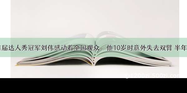 近来 中国首届达人秀冠军刘伟感动着全国观众。他10岁时意外失去双臂 半年后学会用脚