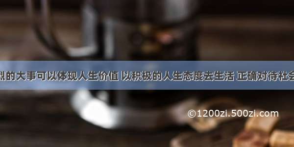 干轰轰烈烈的大事可以体现人生价值 以积极的人生态度去生活 正确对待社会 对待人生