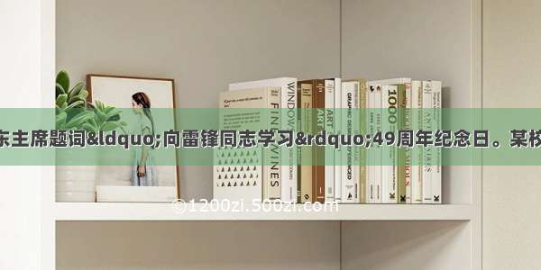 3月5日 是毛泽东主席题词“向雷锋同志学习”49周年纪念日。某校九年级A班同学